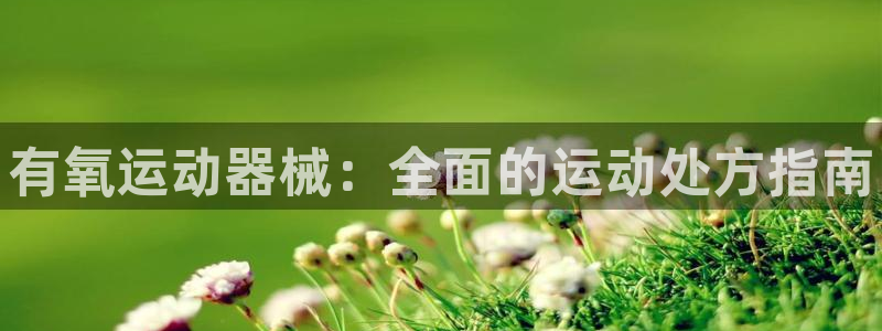 尊龙人生就是博用现金玩一下：有氧运动器械：全面的运动