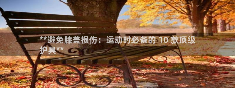 尊龙2020：**避免膝盖损伤：运动时必备的 10 款顶级
